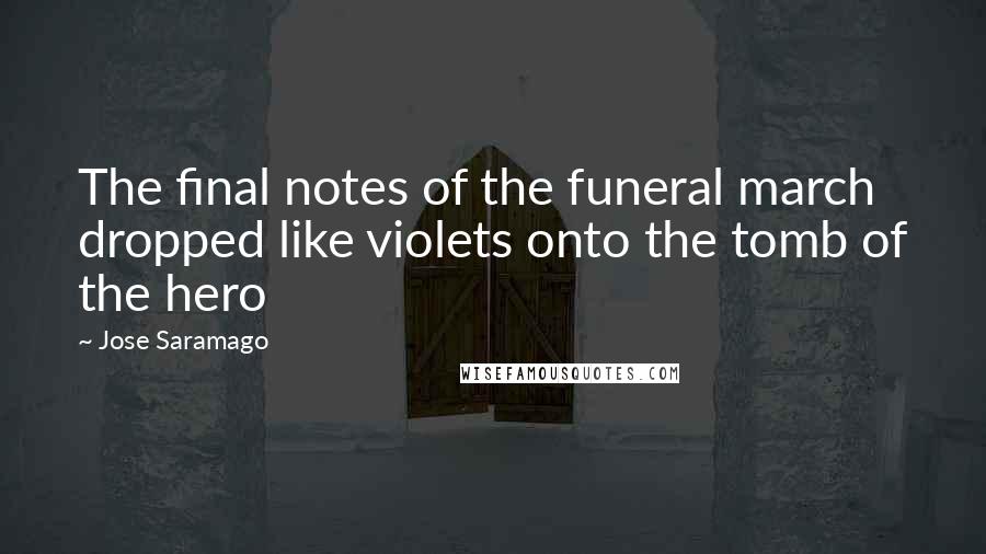 Jose Saramago Quotes: The final notes of the funeral march dropped like violets onto the tomb of the hero