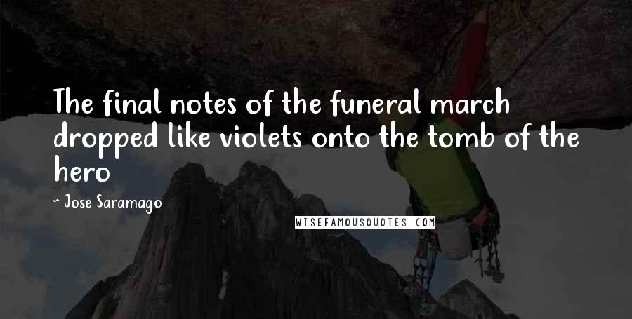 Jose Saramago Quotes: The final notes of the funeral march dropped like violets onto the tomb of the hero