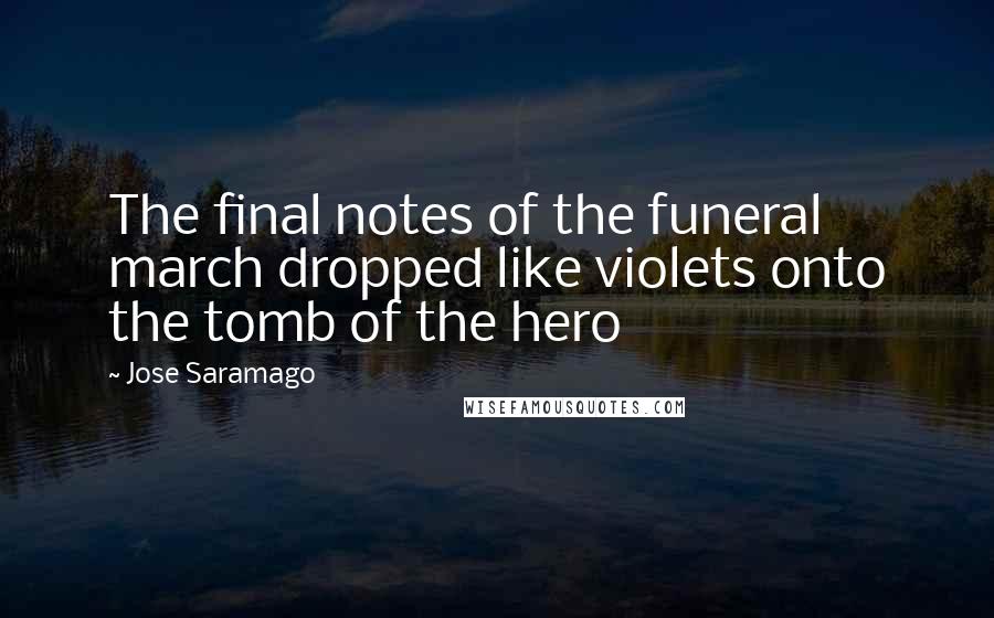 Jose Saramago Quotes: The final notes of the funeral march dropped like violets onto the tomb of the hero