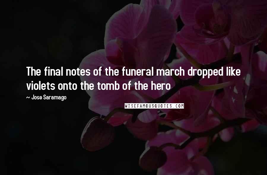 Jose Saramago Quotes: The final notes of the funeral march dropped like violets onto the tomb of the hero