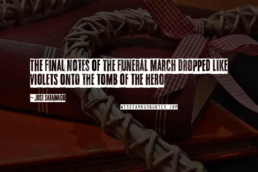 Jose Saramago Quotes: The final notes of the funeral march dropped like violets onto the tomb of the hero