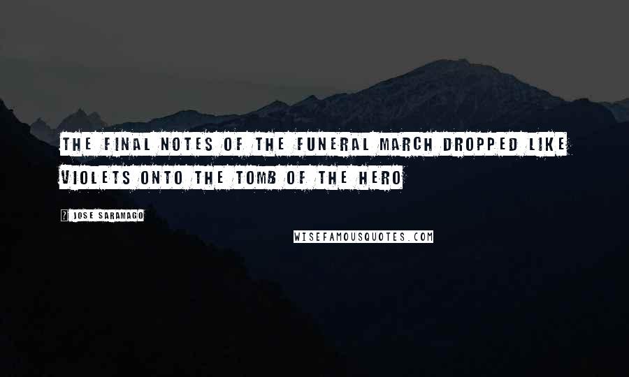 Jose Saramago Quotes: The final notes of the funeral march dropped like violets onto the tomb of the hero