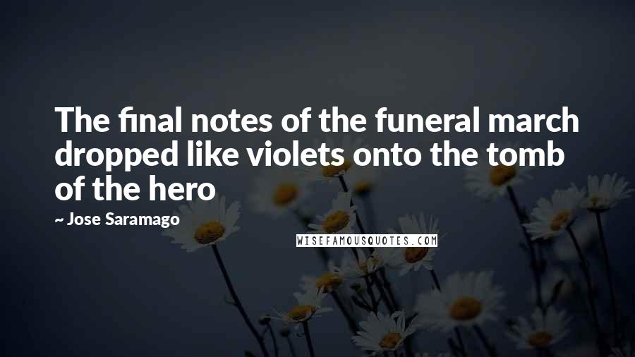 Jose Saramago Quotes: The final notes of the funeral march dropped like violets onto the tomb of the hero