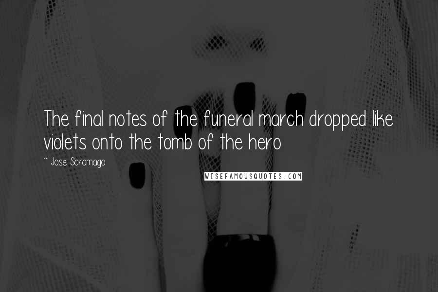 Jose Saramago Quotes: The final notes of the funeral march dropped like violets onto the tomb of the hero