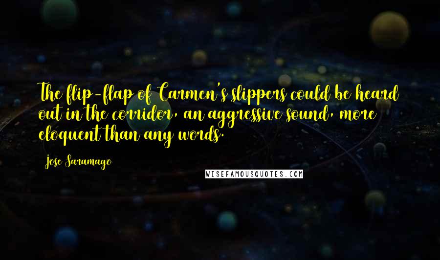 Jose Saramago Quotes: The flip-flap of Carmen's slippers could be heard out in the corridor, an aggressive sound, more eloquent than any words.