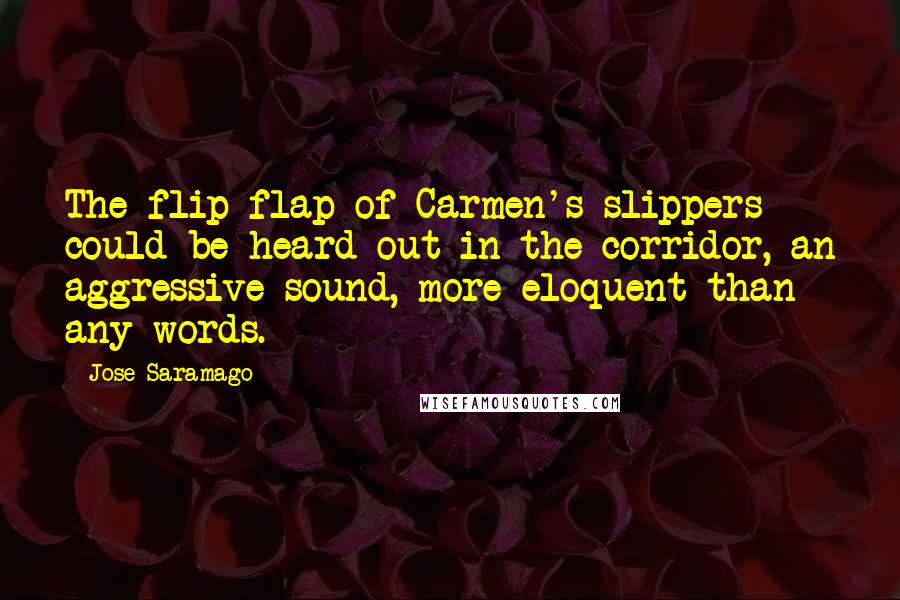 Jose Saramago Quotes: The flip-flap of Carmen's slippers could be heard out in the corridor, an aggressive sound, more eloquent than any words.