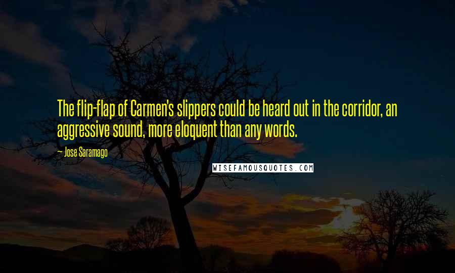 Jose Saramago Quotes: The flip-flap of Carmen's slippers could be heard out in the corridor, an aggressive sound, more eloquent than any words.