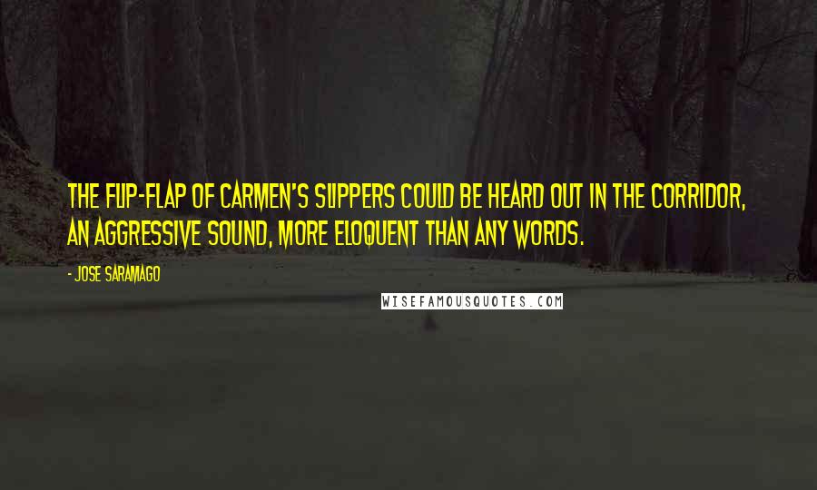 Jose Saramago Quotes: The flip-flap of Carmen's slippers could be heard out in the corridor, an aggressive sound, more eloquent than any words.