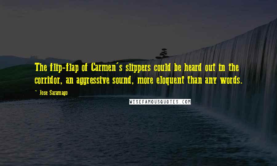Jose Saramago Quotes: The flip-flap of Carmen's slippers could be heard out in the corridor, an aggressive sound, more eloquent than any words.