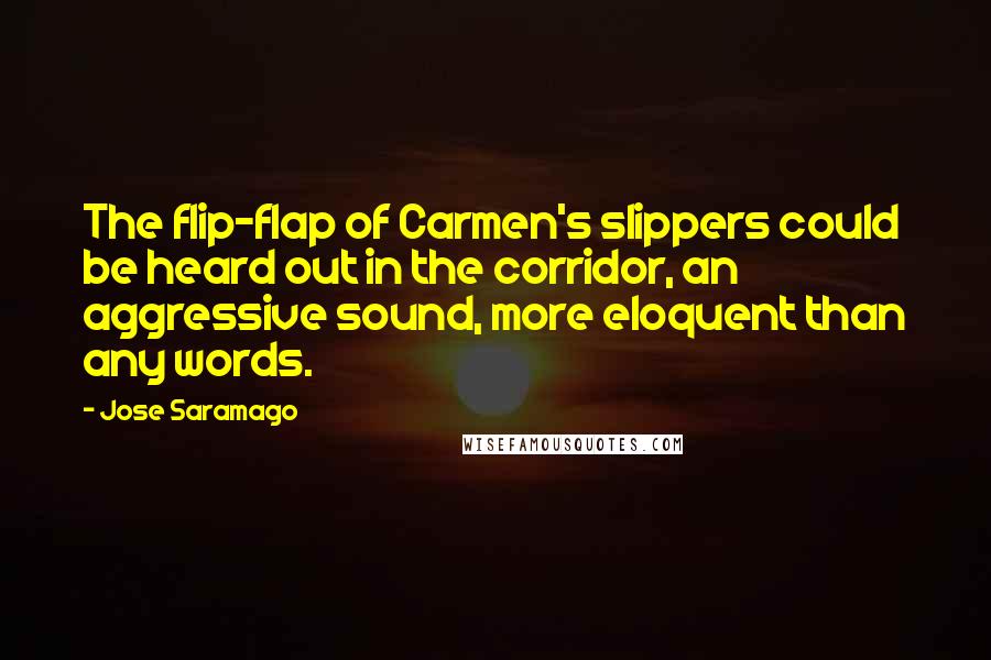 Jose Saramago Quotes: The flip-flap of Carmen's slippers could be heard out in the corridor, an aggressive sound, more eloquent than any words.