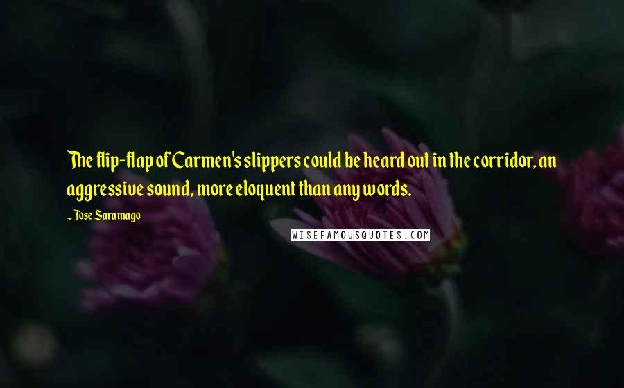 Jose Saramago Quotes: The flip-flap of Carmen's slippers could be heard out in the corridor, an aggressive sound, more eloquent than any words.