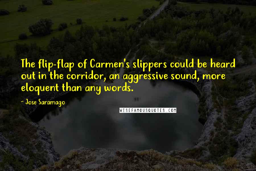 Jose Saramago Quotes: The flip-flap of Carmen's slippers could be heard out in the corridor, an aggressive sound, more eloquent than any words.