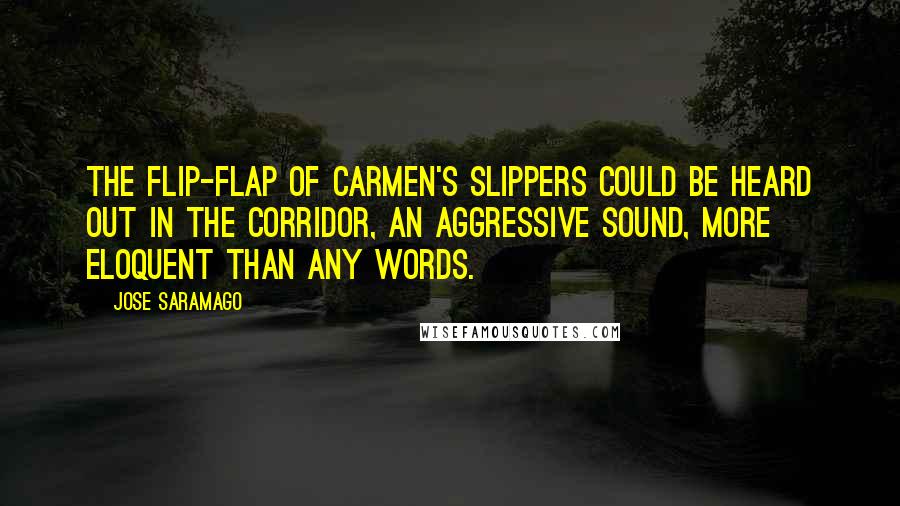 Jose Saramago Quotes: The flip-flap of Carmen's slippers could be heard out in the corridor, an aggressive sound, more eloquent than any words.