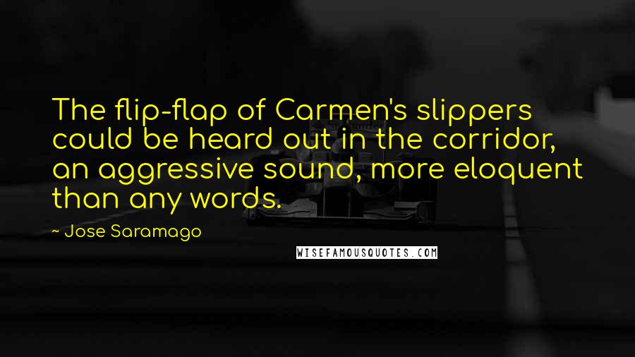 Jose Saramago Quotes: The flip-flap of Carmen's slippers could be heard out in the corridor, an aggressive sound, more eloquent than any words.