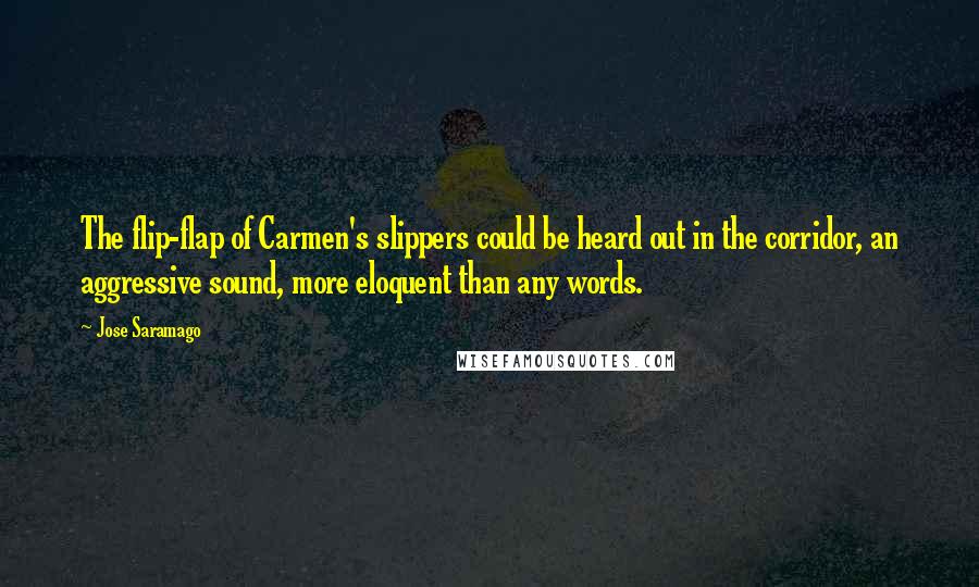 Jose Saramago Quotes: The flip-flap of Carmen's slippers could be heard out in the corridor, an aggressive sound, more eloquent than any words.