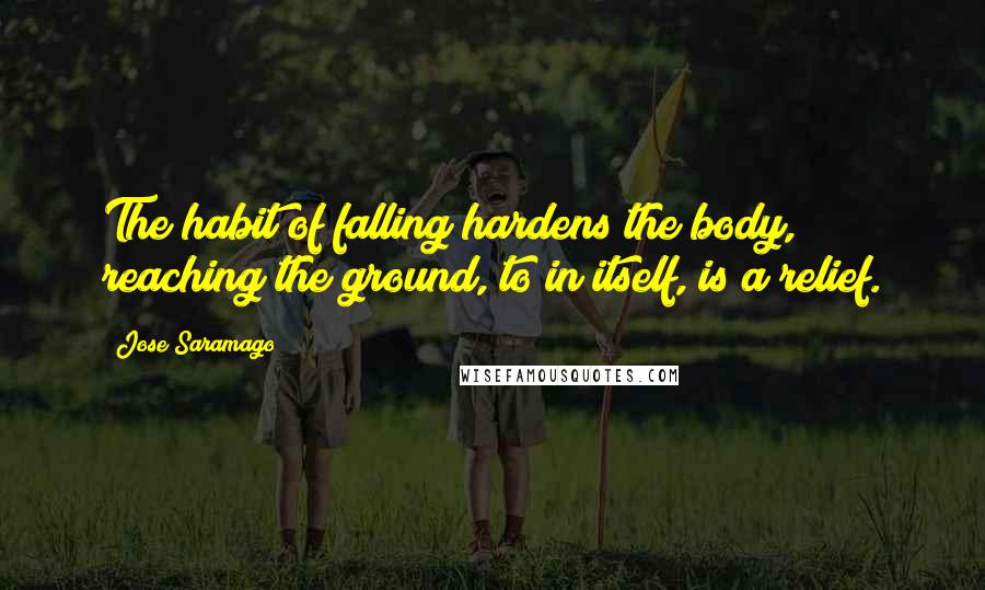 Jose Saramago Quotes: The habit of falling hardens the body, reaching the ground, to in itself, is a relief.