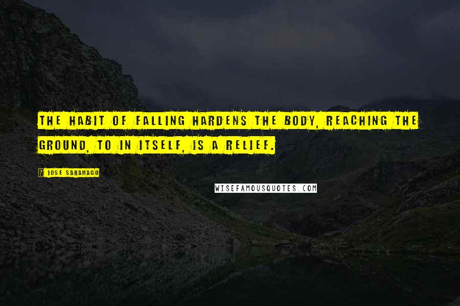 Jose Saramago Quotes: The habit of falling hardens the body, reaching the ground, to in itself, is a relief.