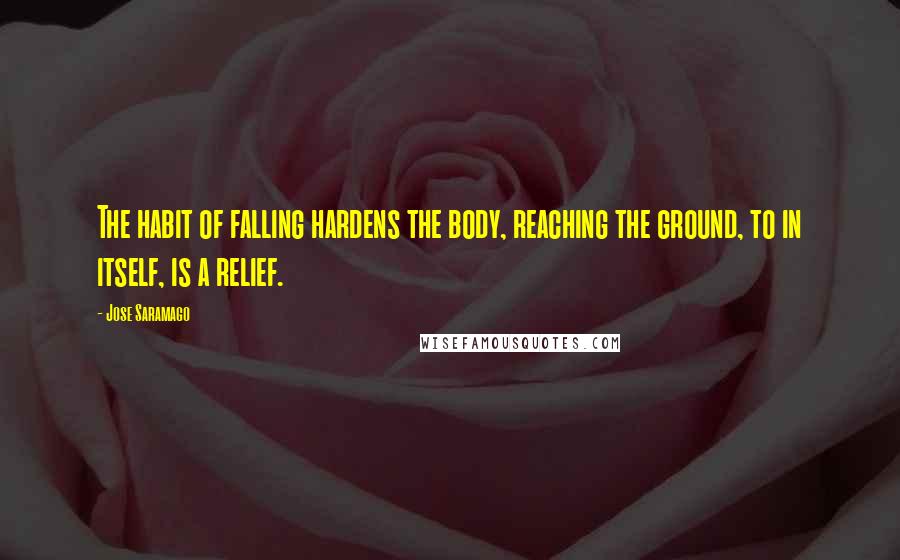 Jose Saramago Quotes: The habit of falling hardens the body, reaching the ground, to in itself, is a relief.