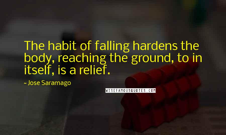 Jose Saramago Quotes: The habit of falling hardens the body, reaching the ground, to in itself, is a relief.