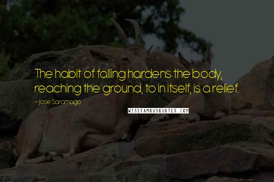 Jose Saramago Quotes: The habit of falling hardens the body, reaching the ground, to in itself, is a relief.