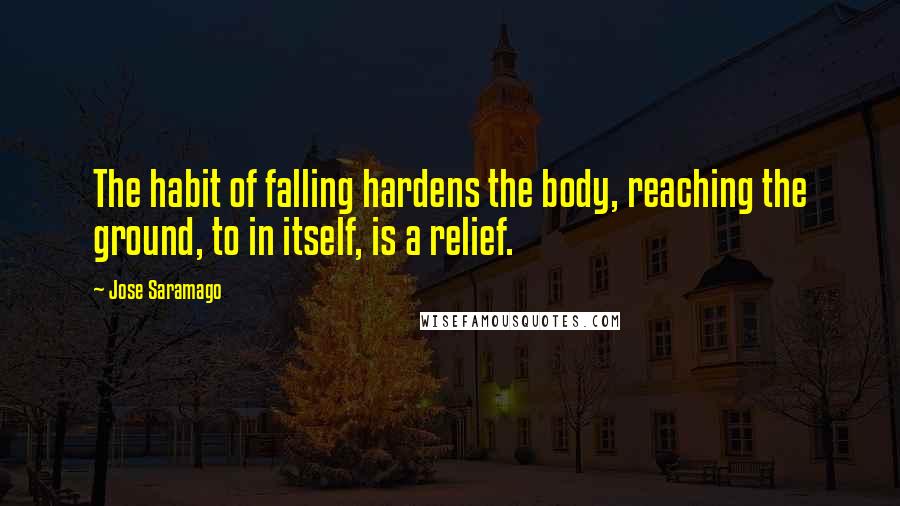 Jose Saramago Quotes: The habit of falling hardens the body, reaching the ground, to in itself, is a relief.