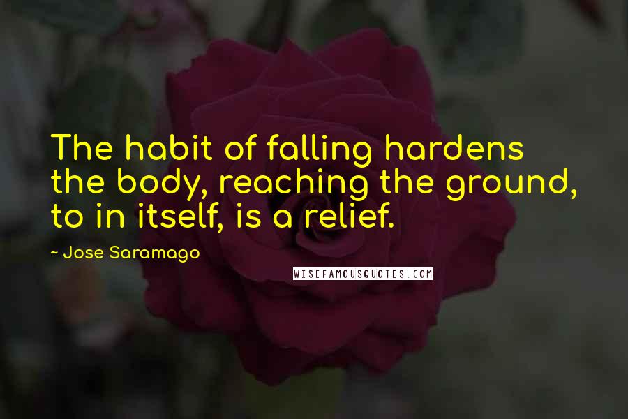 Jose Saramago Quotes: The habit of falling hardens the body, reaching the ground, to in itself, is a relief.