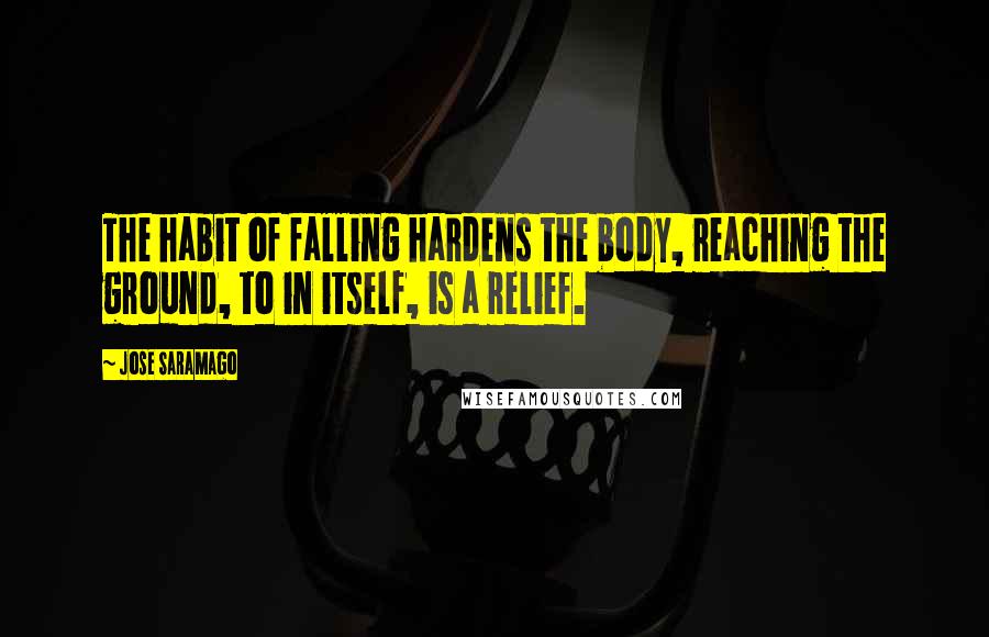 Jose Saramago Quotes: The habit of falling hardens the body, reaching the ground, to in itself, is a relief.