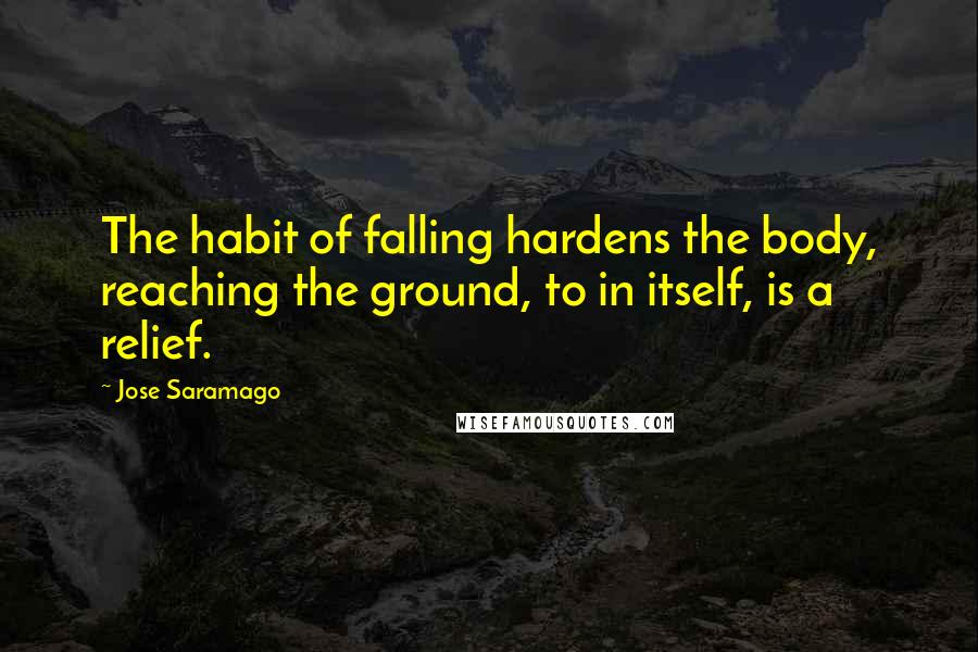 Jose Saramago Quotes: The habit of falling hardens the body, reaching the ground, to in itself, is a relief.