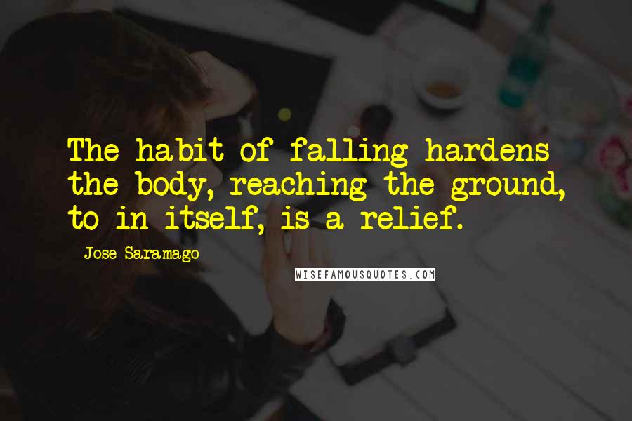 Jose Saramago Quotes: The habit of falling hardens the body, reaching the ground, to in itself, is a relief.