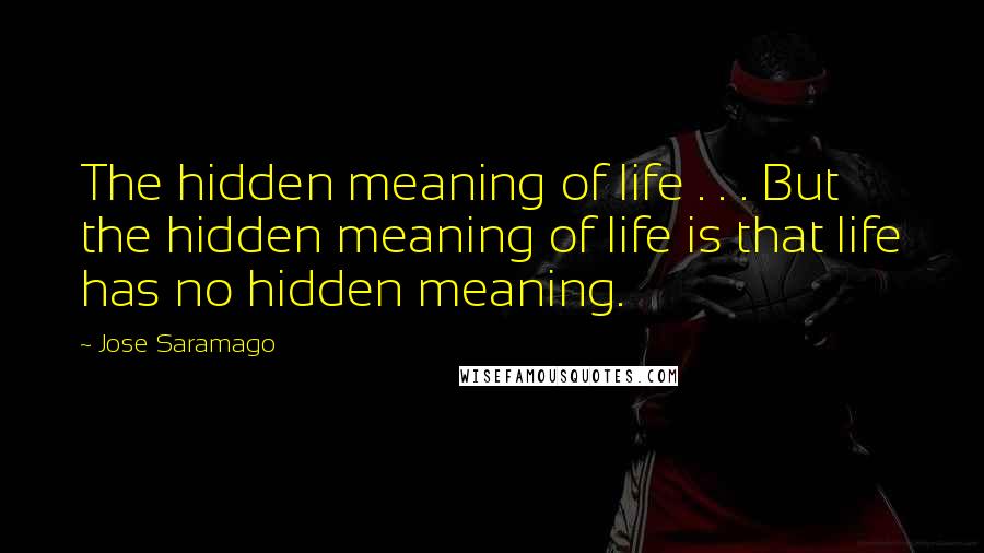 Jose Saramago Quotes: The hidden meaning of life . . . But the hidden meaning of life is that life has no hidden meaning.