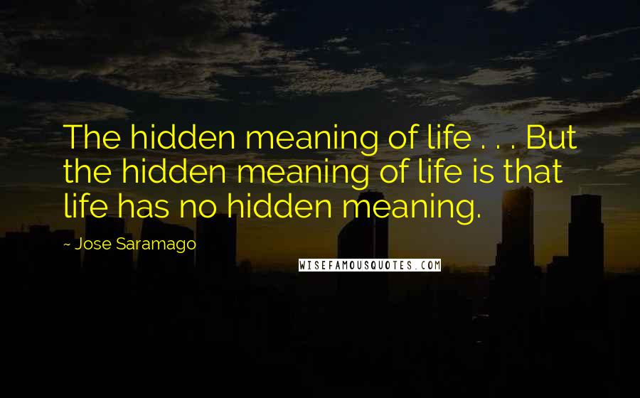 Jose Saramago Quotes: The hidden meaning of life . . . But the hidden meaning of life is that life has no hidden meaning.