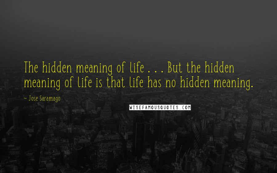 Jose Saramago Quotes: The hidden meaning of life . . . But the hidden meaning of life is that life has no hidden meaning.