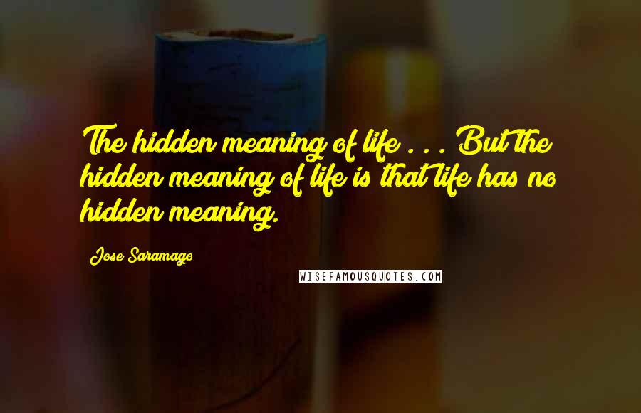 Jose Saramago Quotes: The hidden meaning of life . . . But the hidden meaning of life is that life has no hidden meaning.