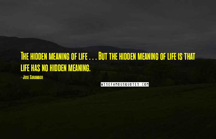 Jose Saramago Quotes: The hidden meaning of life . . . But the hidden meaning of life is that life has no hidden meaning.