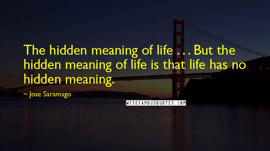 Jose Saramago Quotes: The hidden meaning of life . . . But the hidden meaning of life is that life has no hidden meaning.