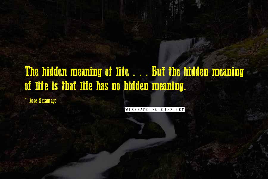 Jose Saramago Quotes: The hidden meaning of life . . . But the hidden meaning of life is that life has no hidden meaning.