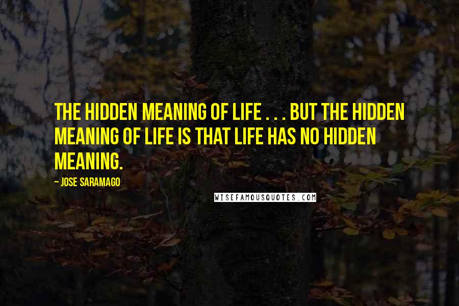 Jose Saramago Quotes: The hidden meaning of life . . . But the hidden meaning of life is that life has no hidden meaning.