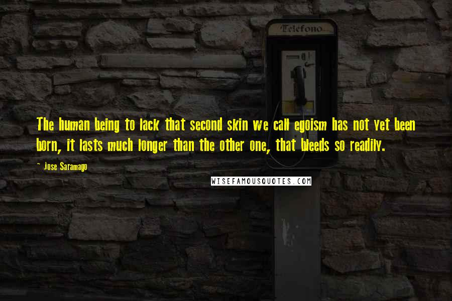 Jose Saramago Quotes: The human being to lack that second skin we call egoism has not yet been born, it lasts much longer than the other one, that bleeds so readily.
