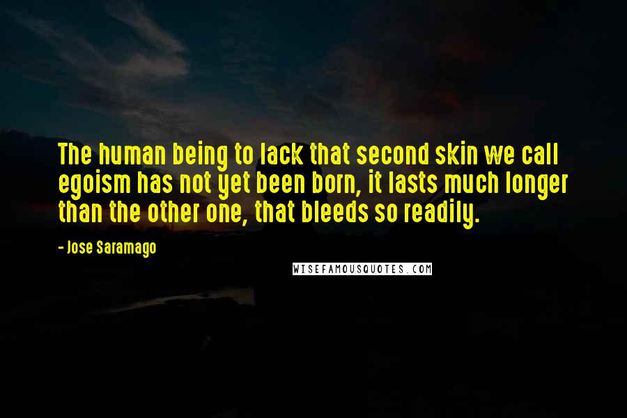 Jose Saramago Quotes: The human being to lack that second skin we call egoism has not yet been born, it lasts much longer than the other one, that bleeds so readily.