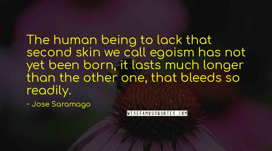 Jose Saramago Quotes: The human being to lack that second skin we call egoism has not yet been born, it lasts much longer than the other one, that bleeds so readily.