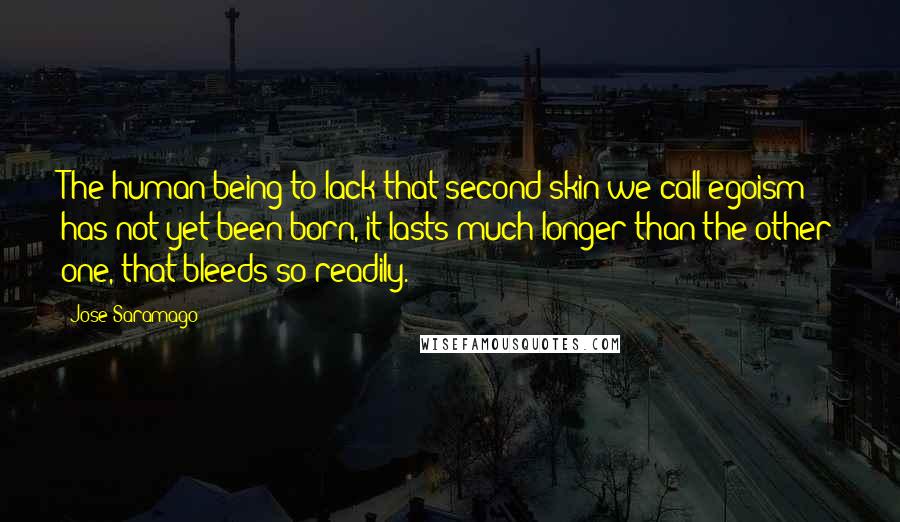 Jose Saramago Quotes: The human being to lack that second skin we call egoism has not yet been born, it lasts much longer than the other one, that bleeds so readily.