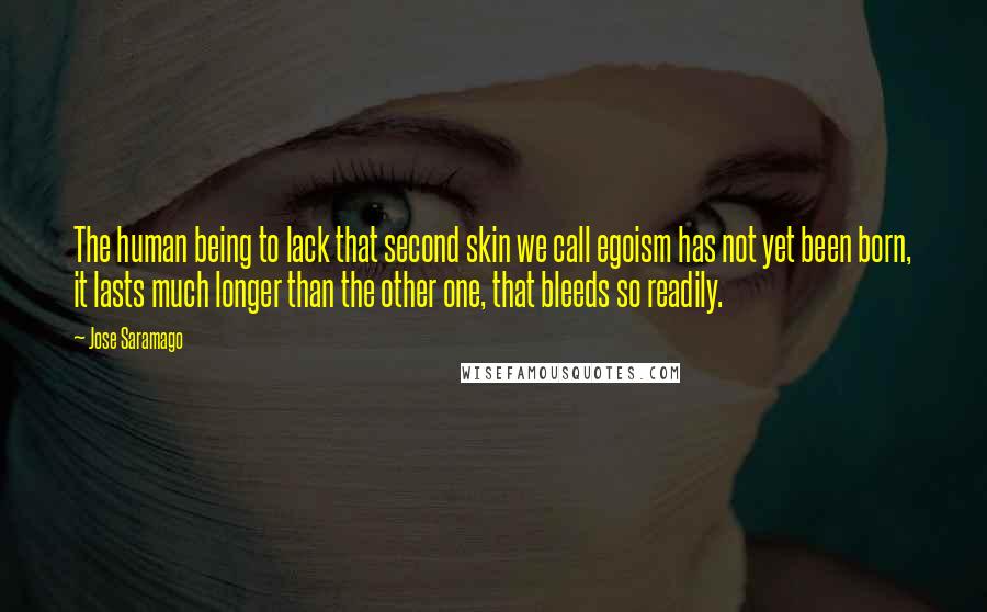Jose Saramago Quotes: The human being to lack that second skin we call egoism has not yet been born, it lasts much longer than the other one, that bleeds so readily.
