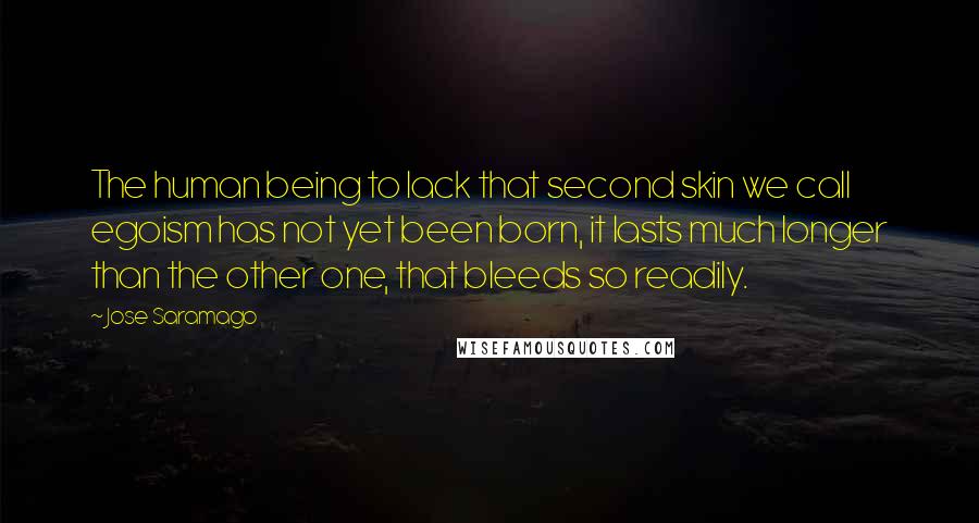 Jose Saramago Quotes: The human being to lack that second skin we call egoism has not yet been born, it lasts much longer than the other one, that bleeds so readily.
