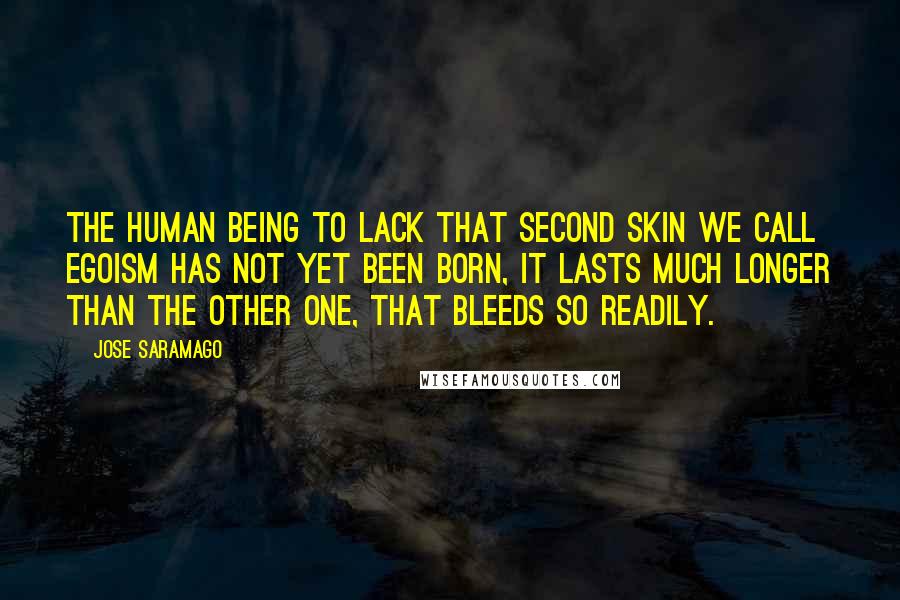 Jose Saramago Quotes: The human being to lack that second skin we call egoism has not yet been born, it lasts much longer than the other one, that bleeds so readily.