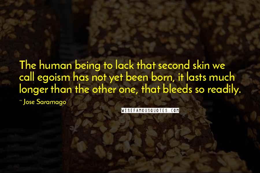 Jose Saramago Quotes: The human being to lack that second skin we call egoism has not yet been born, it lasts much longer than the other one, that bleeds so readily.