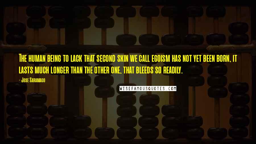 Jose Saramago Quotes: The human being to lack that second skin we call egoism has not yet been born, it lasts much longer than the other one, that bleeds so readily.