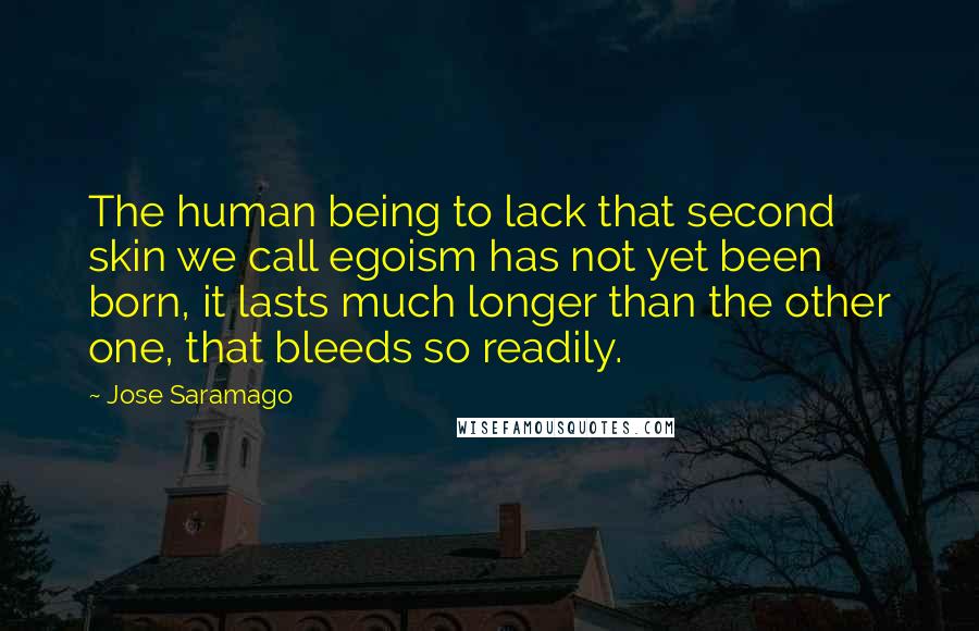 Jose Saramago Quotes: The human being to lack that second skin we call egoism has not yet been born, it lasts much longer than the other one, that bleeds so readily.