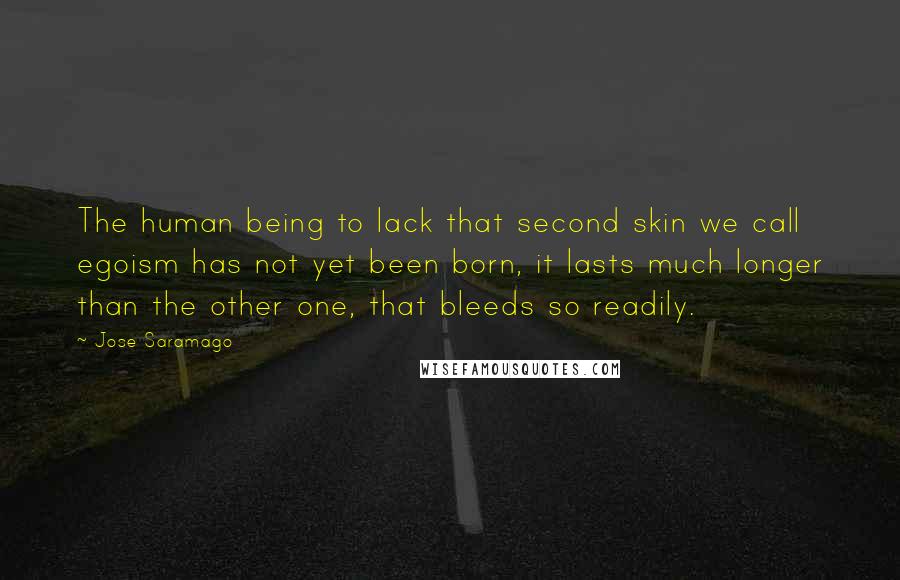 Jose Saramago Quotes: The human being to lack that second skin we call egoism has not yet been born, it lasts much longer than the other one, that bleeds so readily.