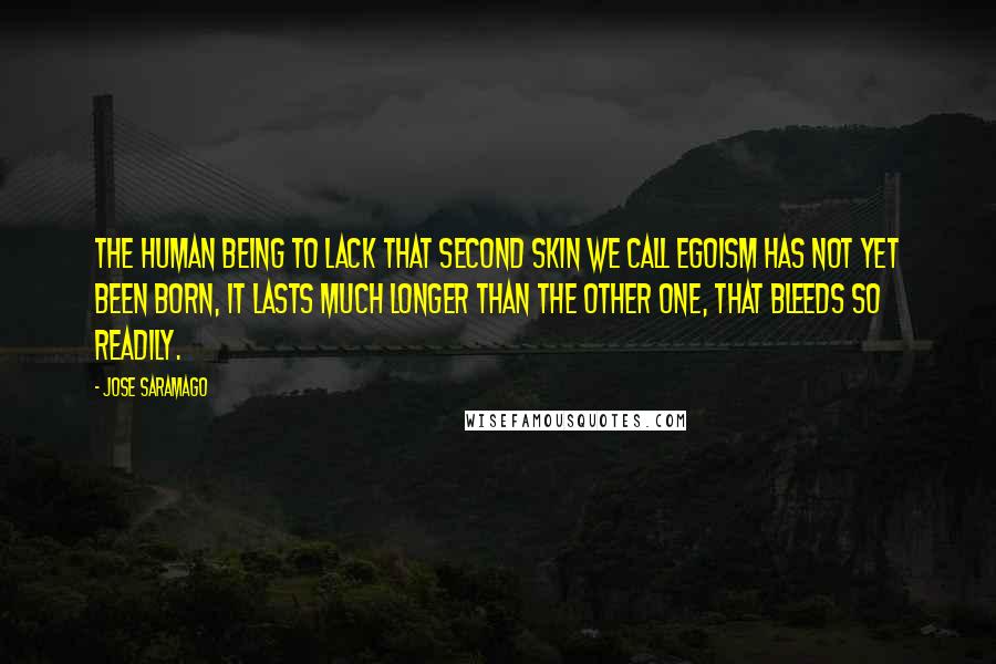 Jose Saramago Quotes: The human being to lack that second skin we call egoism has not yet been born, it lasts much longer than the other one, that bleeds so readily.