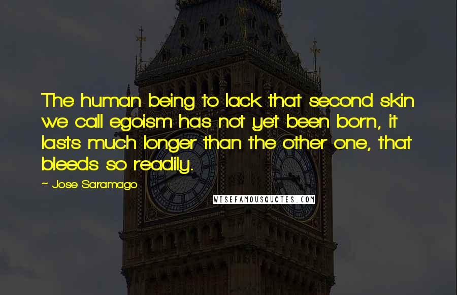 Jose Saramago Quotes: The human being to lack that second skin we call egoism has not yet been born, it lasts much longer than the other one, that bleeds so readily.
